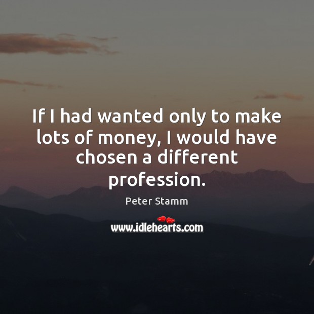If I had wanted only to make lots of money, I would have chosen a different profession. Peter Stamm Picture Quote