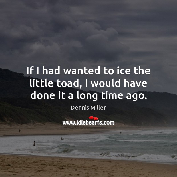 If I had wanted to ice the little toad, I would have done it a long time ago. Dennis Miller Picture Quote