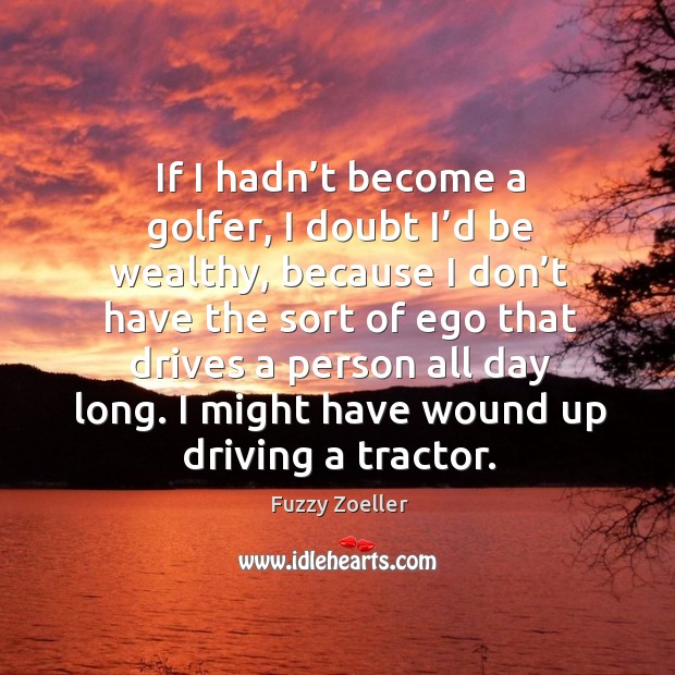 If I hadn’t become a golfer, I doubt I’d be wealthy Fuzzy Zoeller Picture Quote