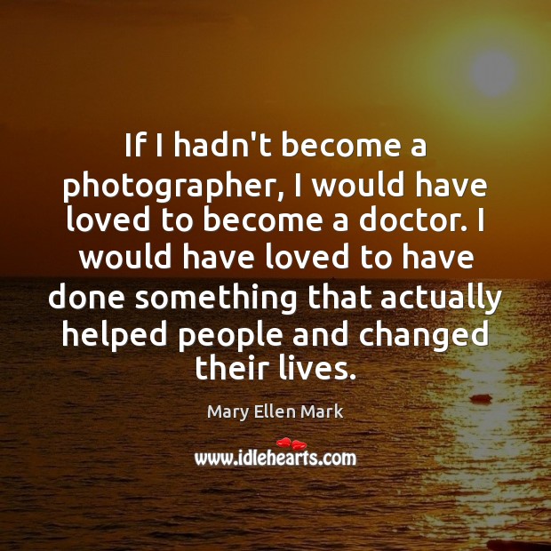 If I hadn’t become a photographer, I would have loved to become Mary Ellen Mark Picture Quote