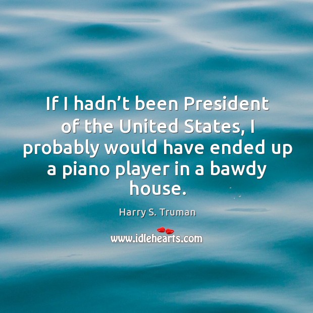 If I hadn’t been president of the united states, I probably would have ended up a piano player in a bawdy house. Harry S. Truman Picture Quote
