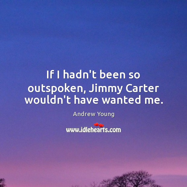 If I hadn’t been so outspoken, Jimmy Carter wouldn’t have wanted me. Andrew Young Picture Quote