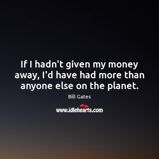If I hadn’t given my money away, I’d have had more than anyone else on the planet. Image