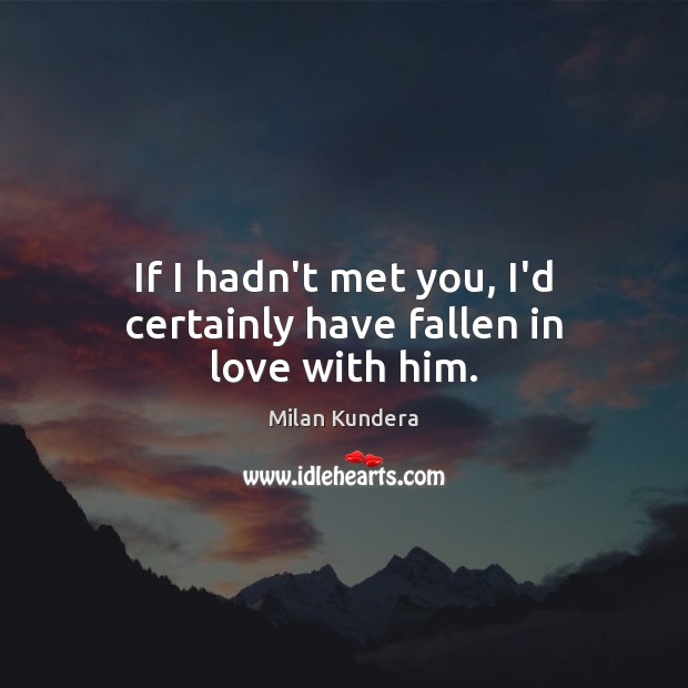 If I hadn’t met you, I’d certainly have fallen in love with him. Milan Kundera Picture Quote