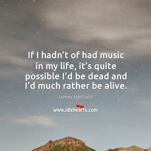 If I hadn’t of had music in my life, it’s quite possible I’d be dead and I’d much rather be alive. Image