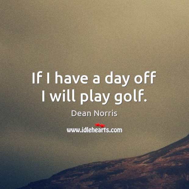 If I have a day off I will play golf. Dean Norris Picture Quote