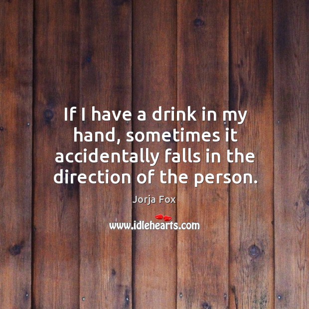 If I have a drink in my hand, sometimes it accidentally falls in the direction of the person. Jorja Fox Picture Quote