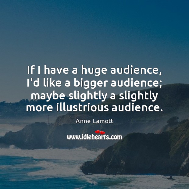 If I have a huge audience, I’d like a bigger audience; maybe Anne Lamott Picture Quote