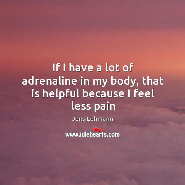 If I have a lot of adrenaline in my body, that is helpful because I feel less pain Jens Lehmann Picture Quote