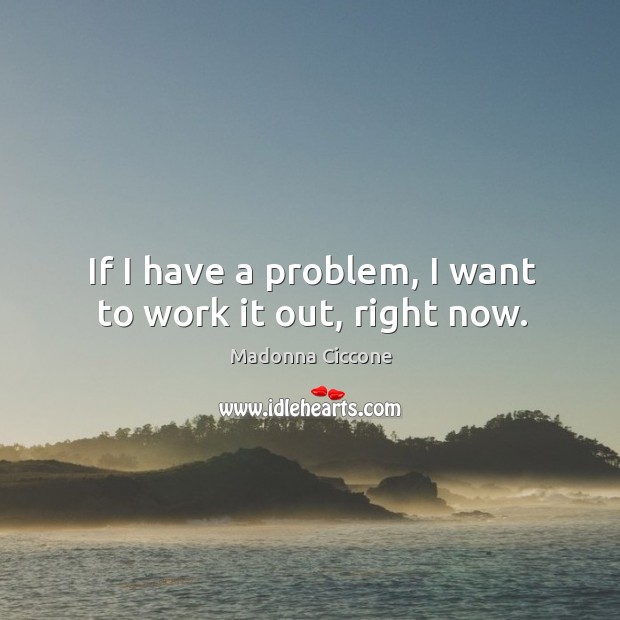 If I have a problem, I want to work it out, right now. Image
