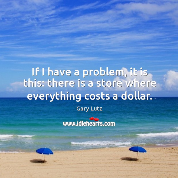 If I have a problem, it is this: there is a store where everything costs a dollar. Image