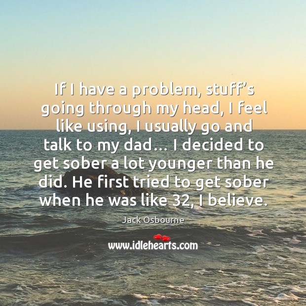 If I have a problem, stuff’s going through my head, I feel like using, I usually go and talk to my dad… Jack Osbourne Picture Quote
