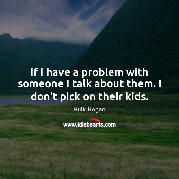 If I have a problem with someone I talk about them. I don’t pick on their kids. Hulk Hogan Picture Quote