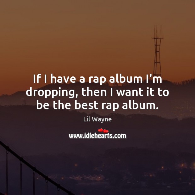If I have a rap album I’m dropping, then I want it to be the best rap album. Lil Wayne Picture Quote