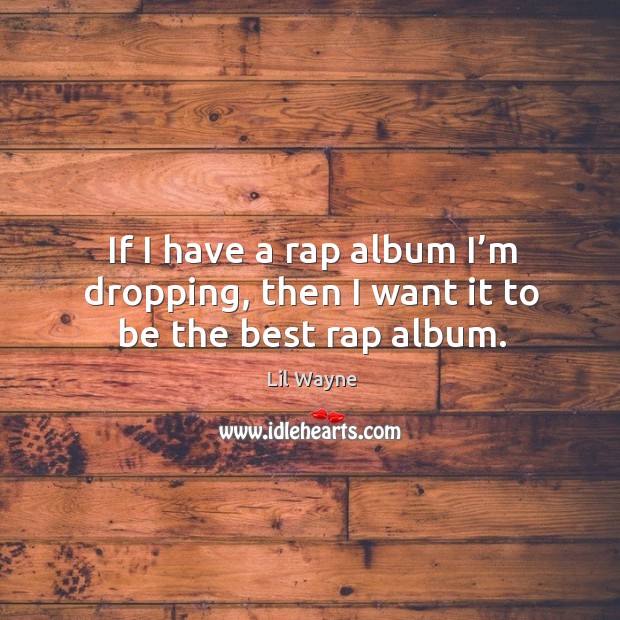 If I have a rap album I’m dropping, then I want it to be the best rap album. Image