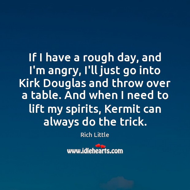 If I have a rough day, and I’m angry, I’ll just go Rich Little Picture Quote