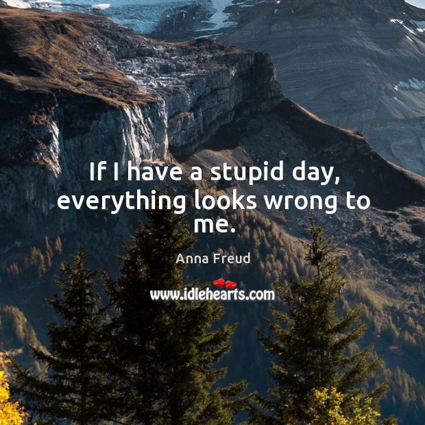 If I have a stupid day, everything looks wrong to me. Anna Freud Picture Quote
