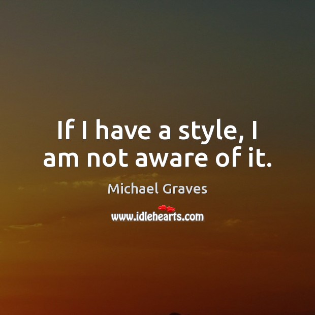 If I have a style, I am not aware of it. Michael Graves Picture Quote
