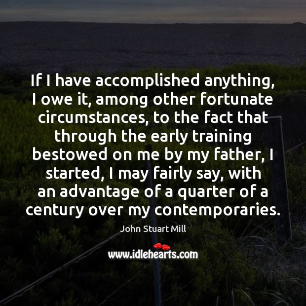 If I have accomplished anything, I owe it, among other fortunate circumstances, John Stuart Mill Picture Quote