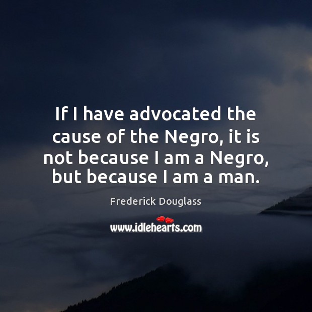 If I have advocated the cause of the Negro, it is not Frederick Douglass Picture Quote
