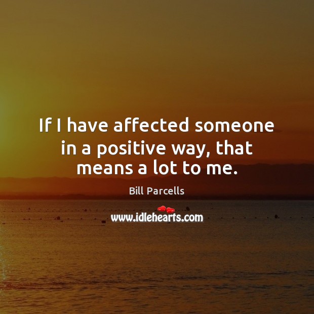 If I have affected someone in a positive way, that means a lot to me. Bill Parcells Picture Quote
