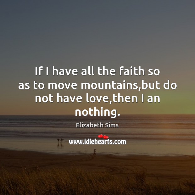 If I have all the faith so as to move mountains,but do not have love,then I an nothing. Elizabeth Sims Picture Quote