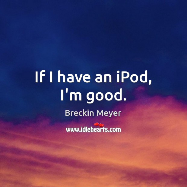 If I have an iPod, I’m good. Breckin Meyer Picture Quote
