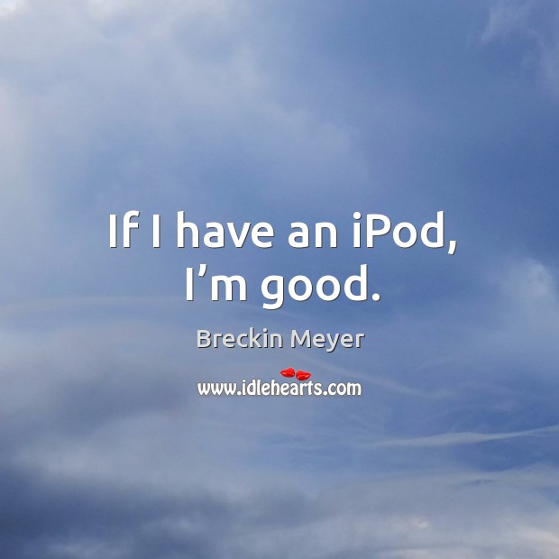 If I have an ipod, I’m good. Breckin Meyer Picture Quote