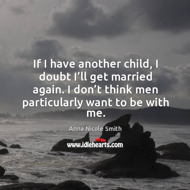 If I have another child, I doubt I’ll get married again. I don’t think men particularly want to be with me. Anna Nicole Smith Picture Quote