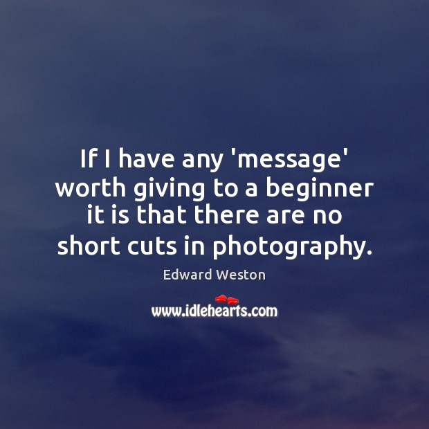 If I have any ‘message’ worth giving to a beginner it is Edward Weston Picture Quote