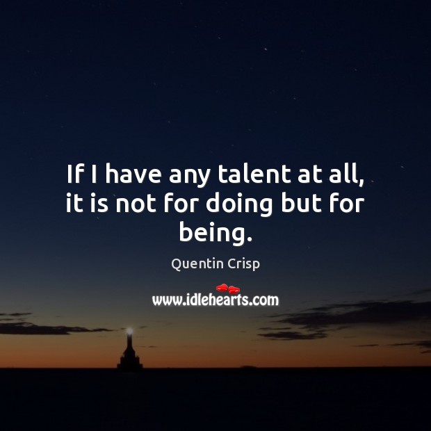 If I have any talent at all, it is not for doing but for being. Quentin Crisp Picture Quote