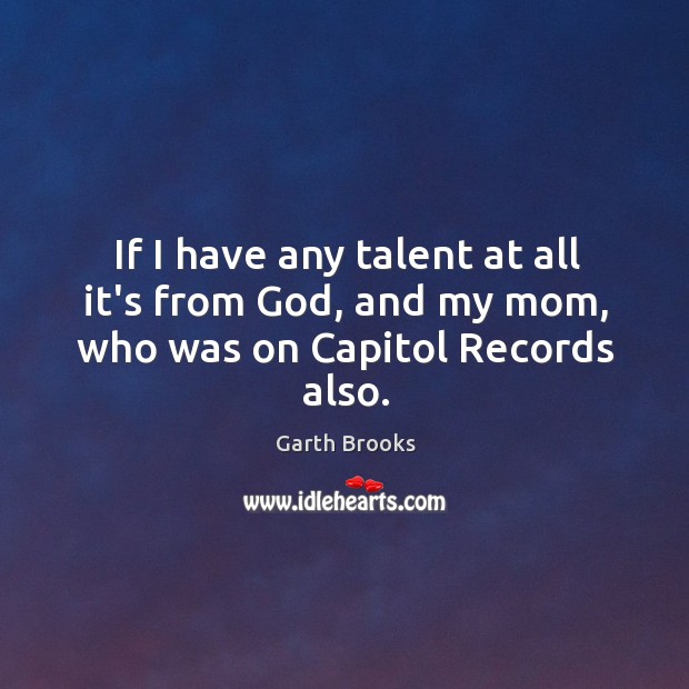 If I have any talent at all it’s from God, and my mom, who was on Capitol Records also. Garth Brooks Picture Quote