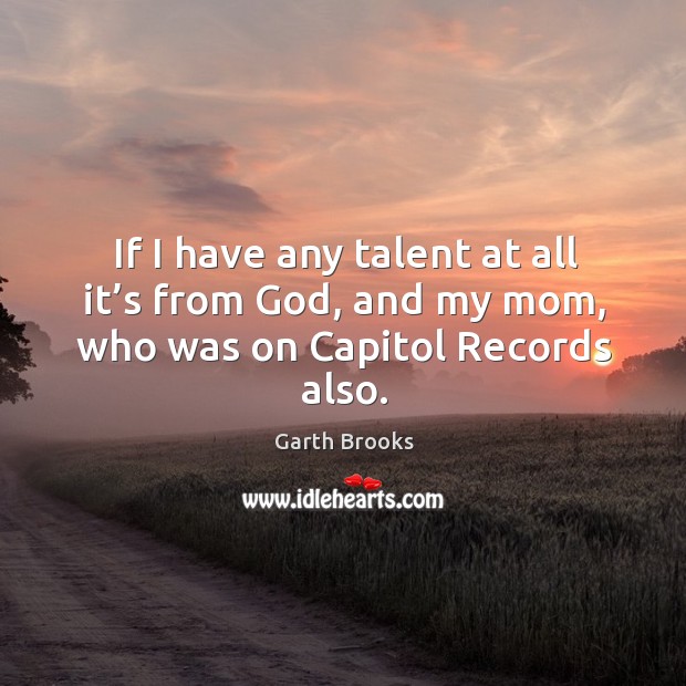 If I have any talent at all it’s from God, and my mom, who was on capitol records also. Garth Brooks Picture Quote