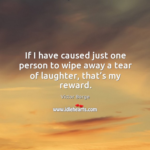 If I have caused just one person to wipe away a tear of laughter, that’s my reward. Victor Borge Picture Quote