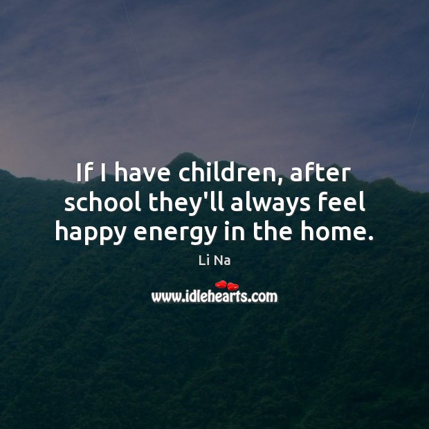 If I have children, after school they’ll always feel happy energy in the home. Li Na Picture Quote