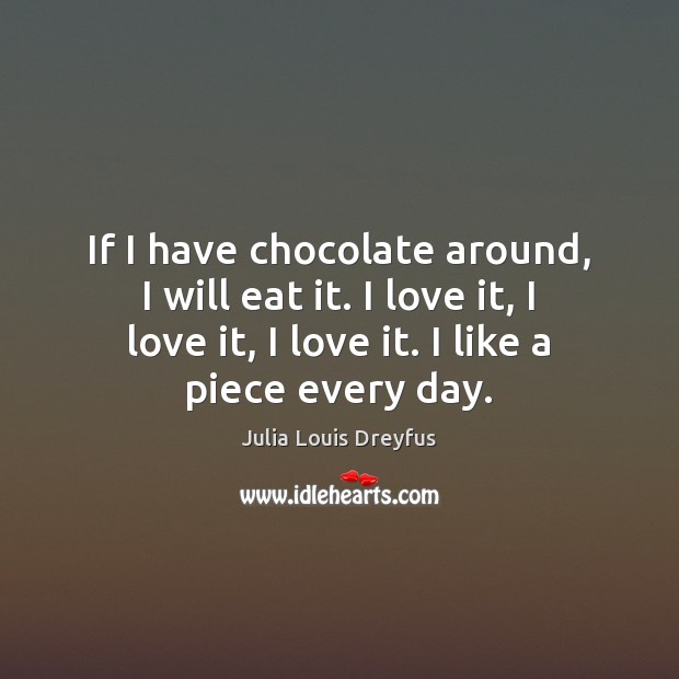If I have chocolate around, I will eat it. I love it, Julia Louis Dreyfus Picture Quote