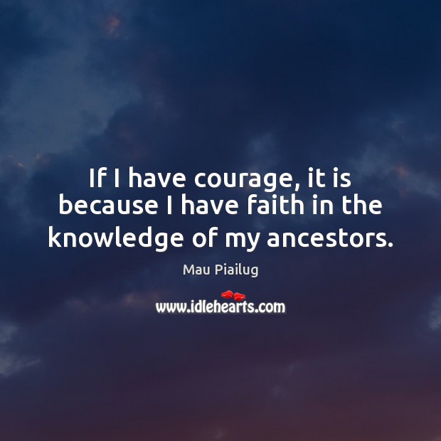 If I have courage, it is because I have faith in the knowledge of my ancestors. Mau Piailug Picture Quote
