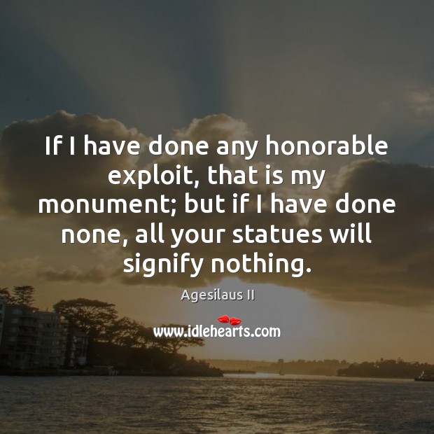 If I have done any honorable exploit, that is my monument; but Agesilaus II Picture Quote