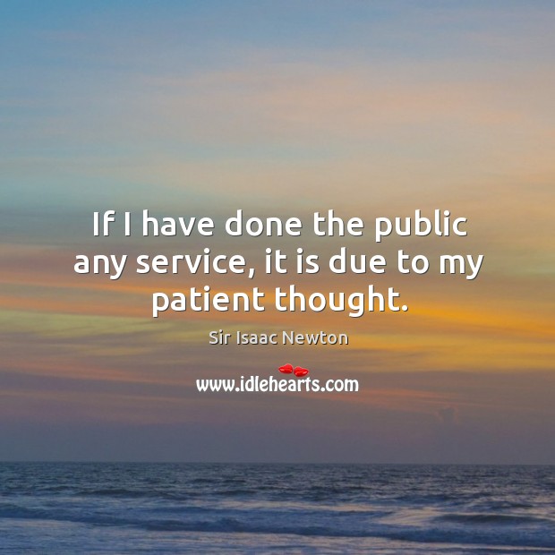 If I have done the public any service, it is due to my patient thought. Sir Isaac Newton Picture Quote