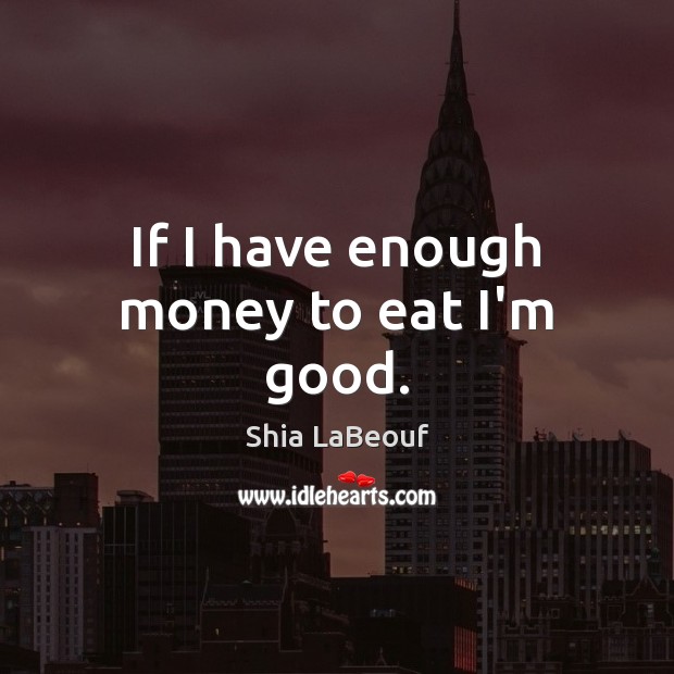 If I have enough money to eat I’m good. Shia LaBeouf Picture Quote