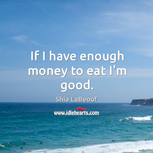 If I have enough money to eat I’m good. Shia LaBeouf Picture Quote