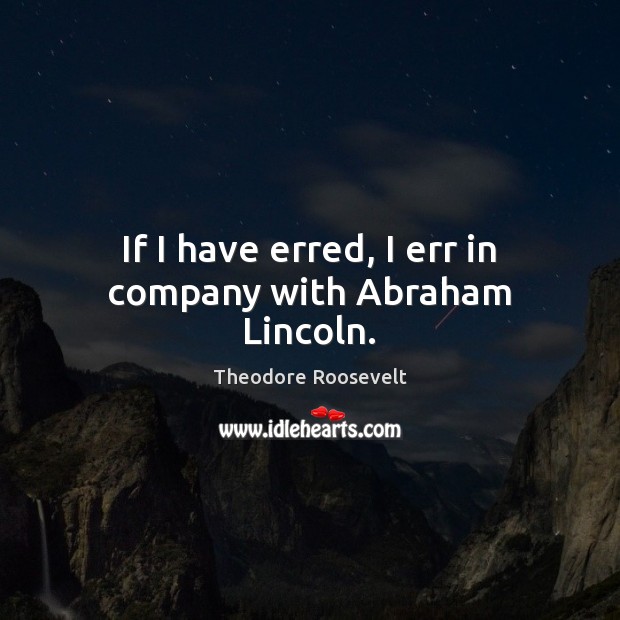 If I have erred, I err in company with Abraham Lincoln. Theodore Roosevelt Picture Quote