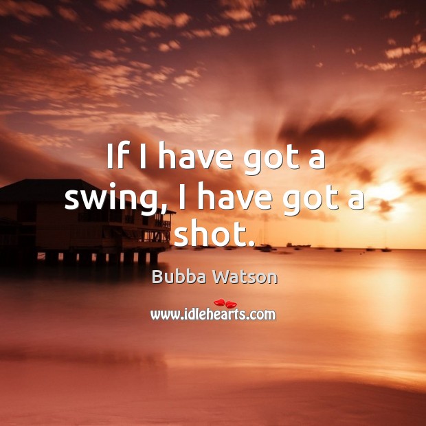If I have got a swing, I have got a shot. Bubba Watson Picture Quote