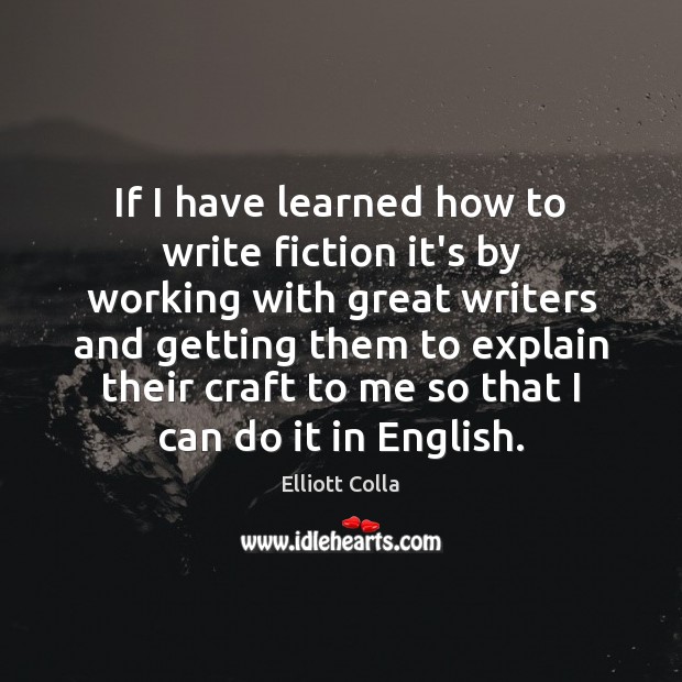 If I have learned how to write fiction it’s by working with Elliott Colla Picture Quote