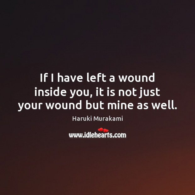 If I have left a wound inside you, it is not just your wound but mine as well. Haruki Murakami Picture Quote