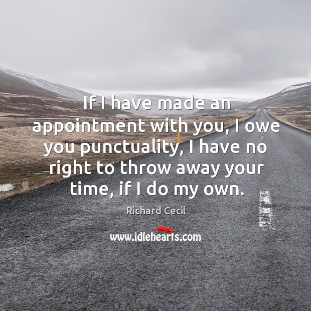 If I have made an appointment with you, I owe you punctuality, I have no right to throw away Richard Cecil Picture Quote