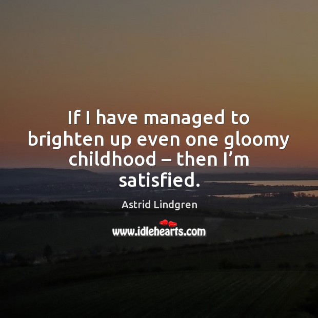 If I have managed to brighten up even one gloomy childhood – then I’m satisfied. Astrid Lindgren Picture Quote