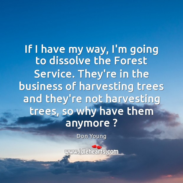 If I have my way, I’m going to dissolve the Forest Service. Don Young Picture Quote