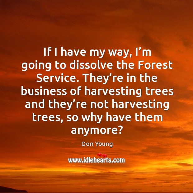 If I have my way, I’m going to dissolve the forest service. Don Young Picture Quote