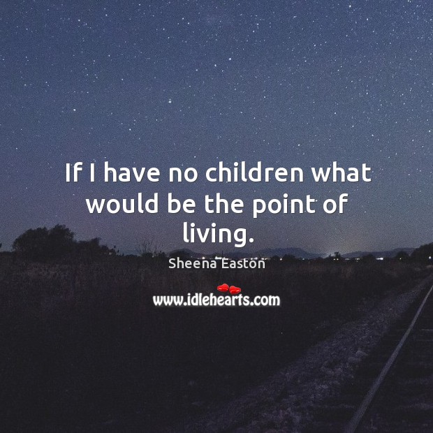 If I have no children what would be the point of living. Sheena Easton Picture Quote